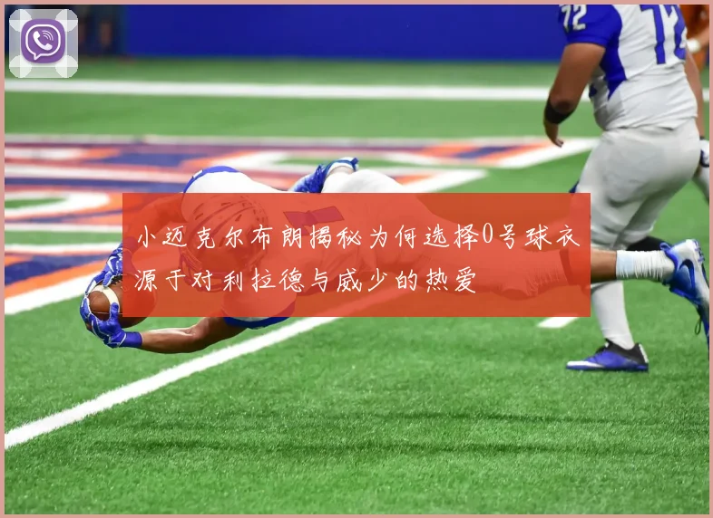 小迈克尔布朗揭秘为何选择0号球衣源于对利拉德与威少的热爱