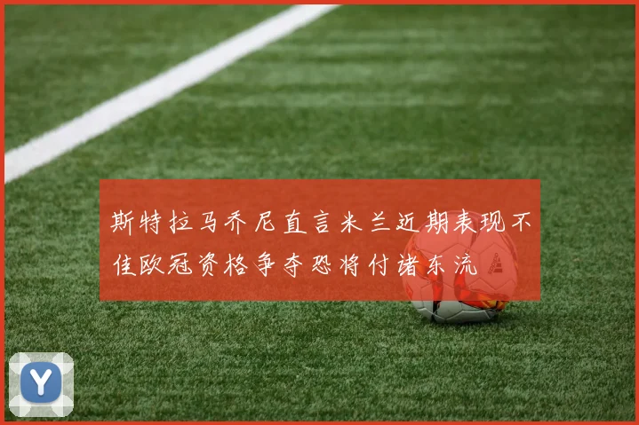 斯特拉马乔尼直言米兰近期表现不佳欧冠资格争夺恐将付诸东流