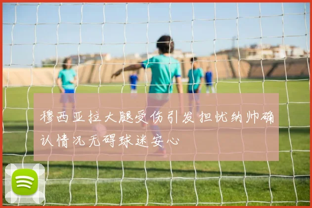 穆西亚拉大腿受伤引发担忧纳帅确认情况无碍球迷安心