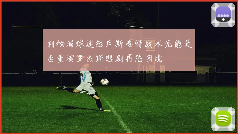 利物浦球迷怒斥斯洛特战术无能是否重演罗杰斯悲剧再陷困境