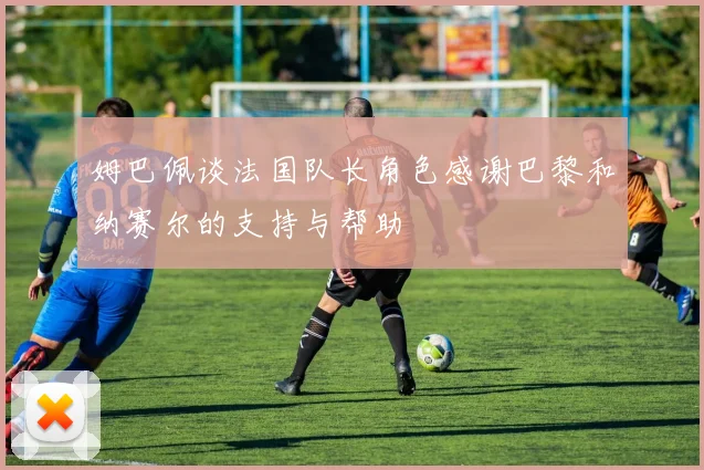 姆巴佩谈法国队长角色感谢巴黎和纳赛尔的支持与帮助