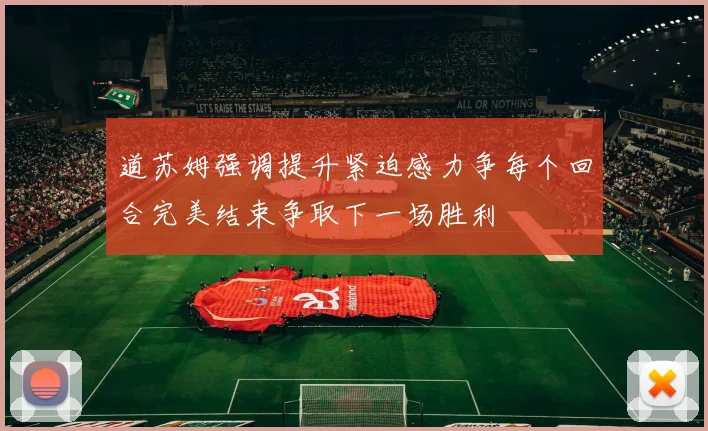 道苏姆强调提升紧迫感力争每个回合完美结束争取下一场胜利