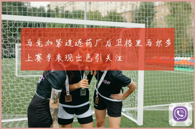 马竞加紧追逐药厂后卫格里马尔多上赛季表现出色引关注