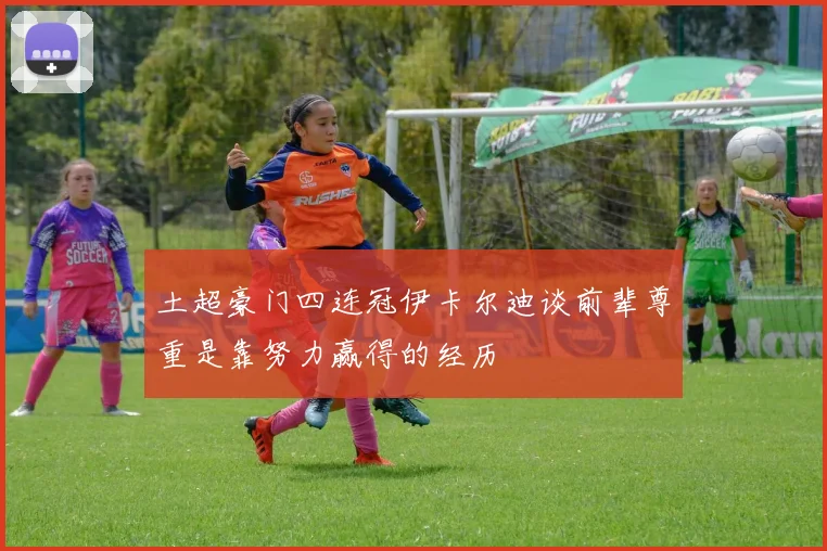 土超豪门四连冠伊卡尔迪谈前辈尊重是靠努力赢得的经历