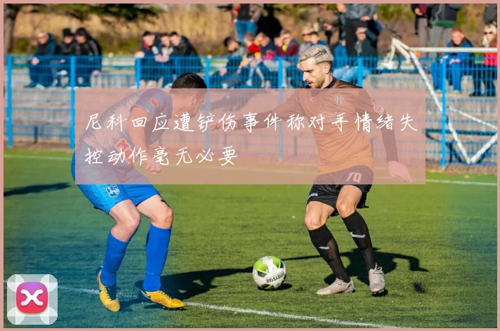 尼科回应遭铲伤事件称对手情绪失控动作毫无必要
