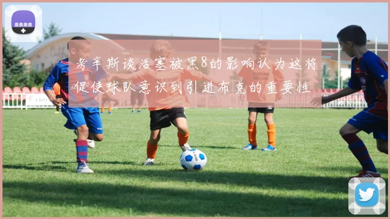 考辛斯谈活塞被黑8的影响认为这将促使球队意识到引进布克的重要性