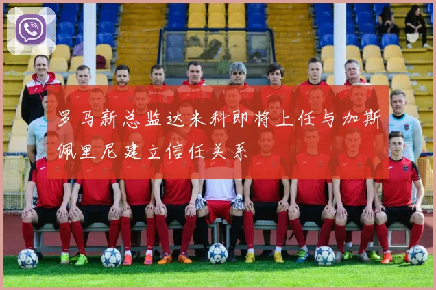 罗马新总监达米科即将上任与加斯佩里尼建立信任关系
