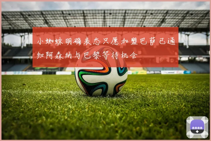 小蜘蛛明确表态只愿加盟巴萨已通知阿森纳与巴黎等待机会