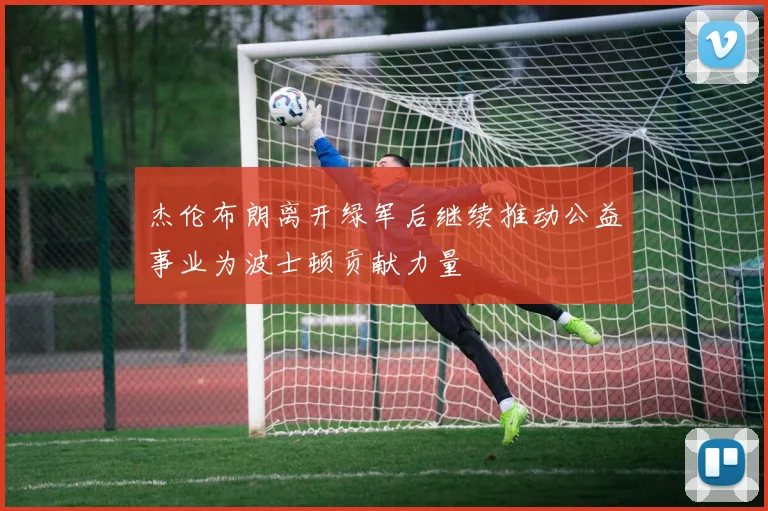 杰伦布朗离开绿军后继续推动公益事业为波士顿贡献力量