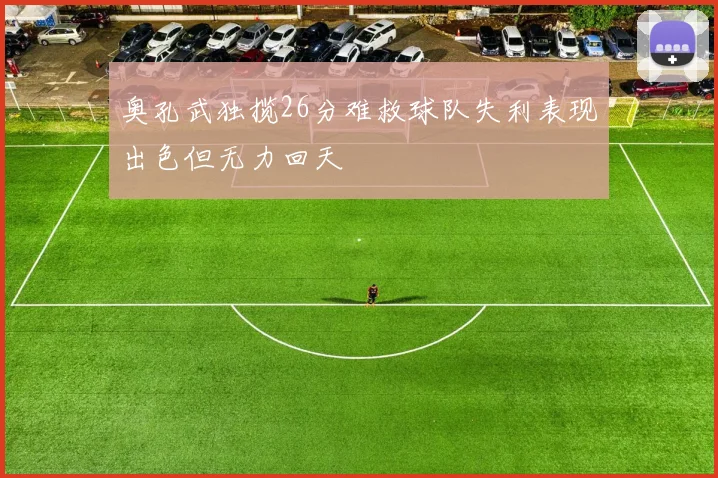 奥孔武独揽26分难救球队失利表现出色但无力回天