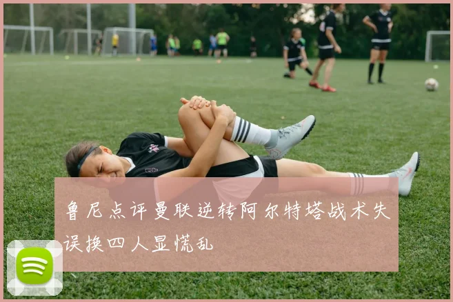 鲁尼点评曼联逆转阿尔特塔战术失误换四人显慌乱
