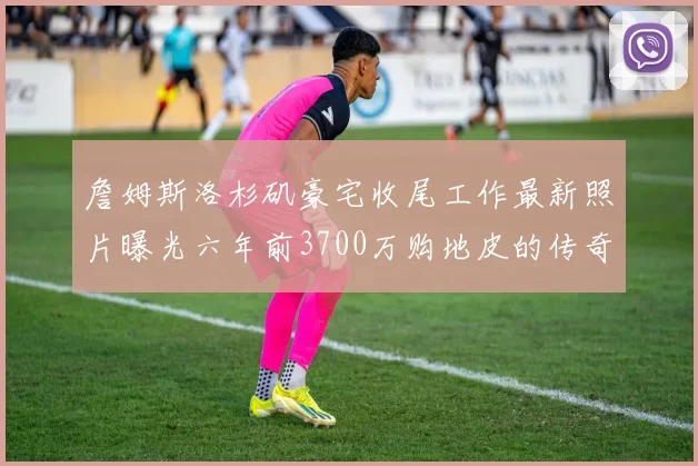 詹姆斯洛杉矶豪宅收尾工作最新照片曝光六年前3700万购地皮的传奇故事