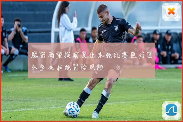 魔笛渴望提前复出末轮比赛医疗团队坚决拒绝冒险风险