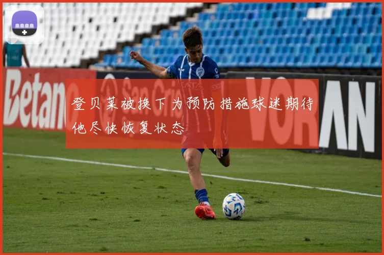 登贝莱被换下为预防措施球迷期待他尽快恢复状态
