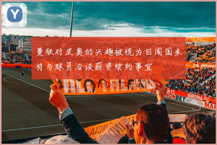 曼联对皮奥的兴趣被视为旧闻国米将与球员洽谈薪资续约事宜