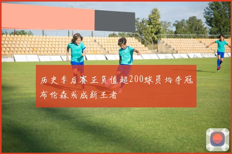 历史季后赛正负值超200球员均夺冠布伦森或成新王者