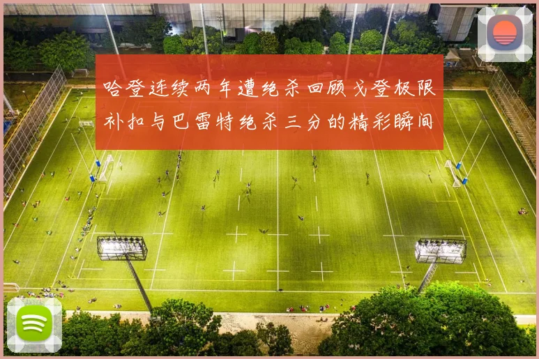 哈登连续两年遭绝杀回顾戈登极限补扣与巴雷特绝杀三分的精彩瞬间