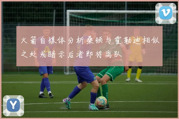 火箭自媒体分析桑顿与霍勒迪相似之处或暗示后者即将离队