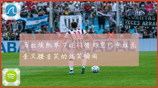 马杜埃凯单刀过门将却空门中柱无奈叉腰苦笑的搞笑瞬间