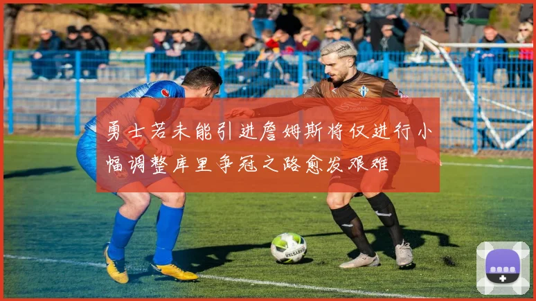 勇士若未能引进詹姆斯将仅进行小幅调整库里争冠之路愈发艰难
