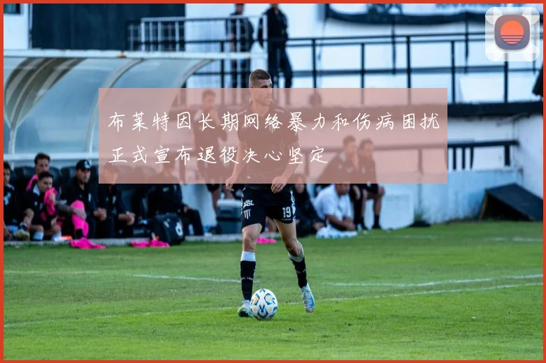 布莱特因长期网络暴力和伤病困扰正式宣布退役决心坚定