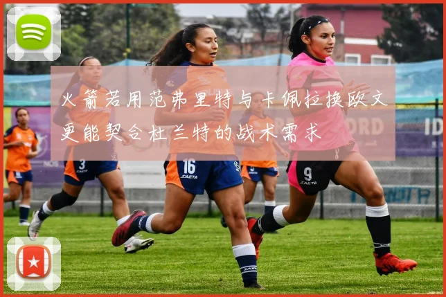 火箭若用范弗里特与卡佩拉换欧文更能契合杜兰特的战术需求
