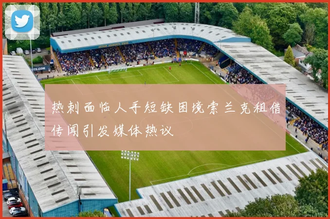 热刺面临人手短缺困境索兰克租借传闻引发媒体热议