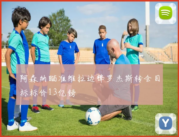 阿森纳瞄准维拉边锋罗杰斯转会目标标价13亿镑