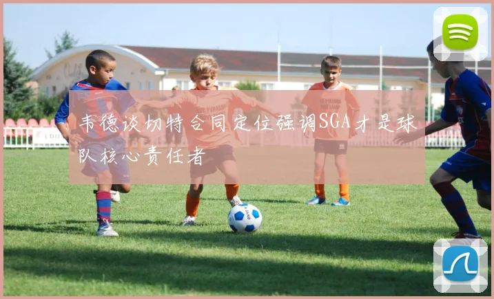 韦德谈切特合同定位强调SGA才是球队核心责任者