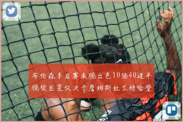 布伦森季后赛表现出色10场40追平现役巨星仅次于詹姆斯杜兰特哈登