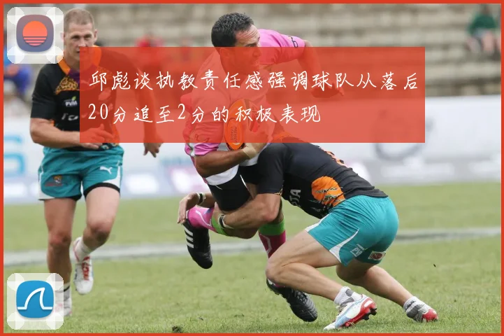 邱彪谈执教责任感强调球队从落后20分追至2分的积极表现